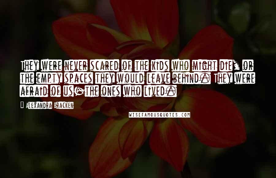 Alexandra Bracken Quotes: They were never scared of the kids who might die, or the empty spaces they would leave behind. They were afraid of us-the ones who lived.