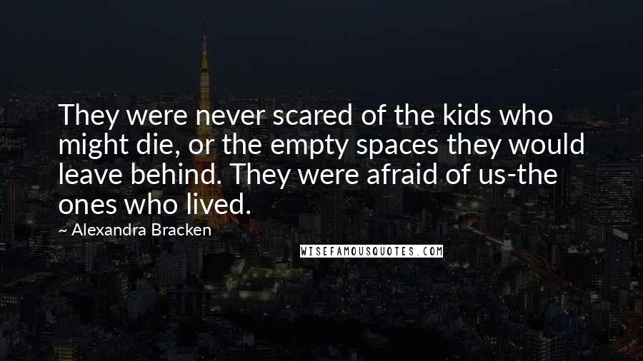 Alexandra Bracken Quotes: They were never scared of the kids who might die, or the empty spaces they would leave behind. They were afraid of us-the ones who lived.