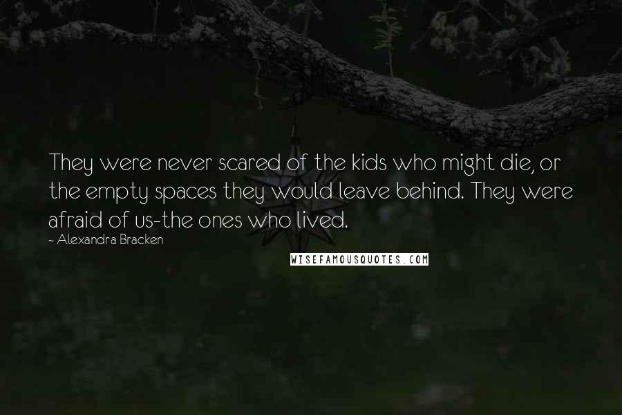 Alexandra Bracken Quotes: They were never scared of the kids who might die, or the empty spaces they would leave behind. They were afraid of us-the ones who lived.