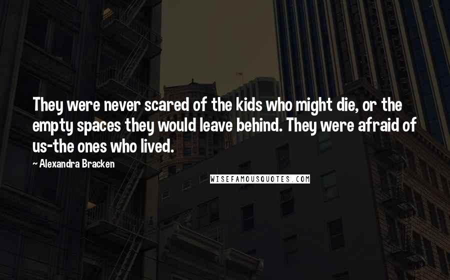 Alexandra Bracken Quotes: They were never scared of the kids who might die, or the empty spaces they would leave behind. They were afraid of us-the ones who lived.