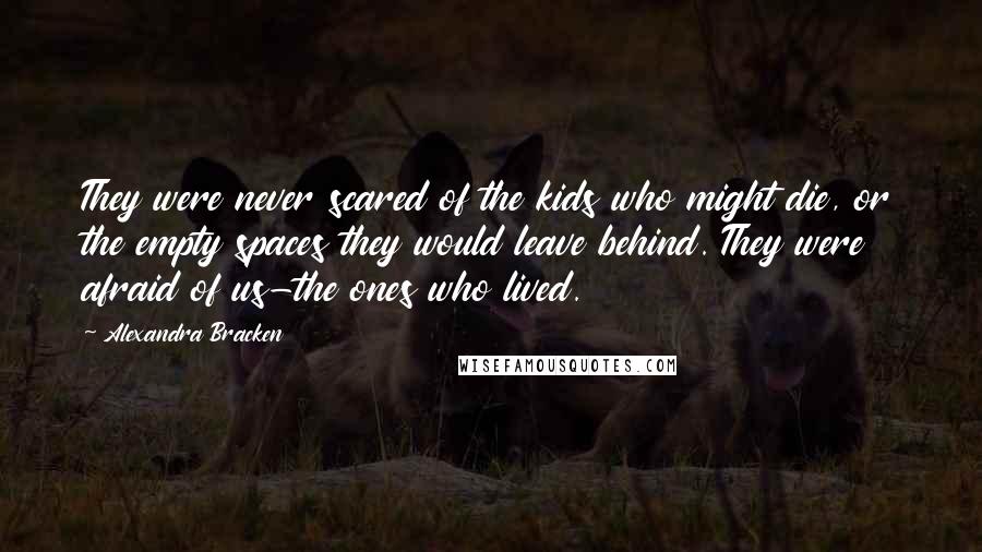 Alexandra Bracken Quotes: They were never scared of the kids who might die, or the empty spaces they would leave behind. They were afraid of us-the ones who lived.