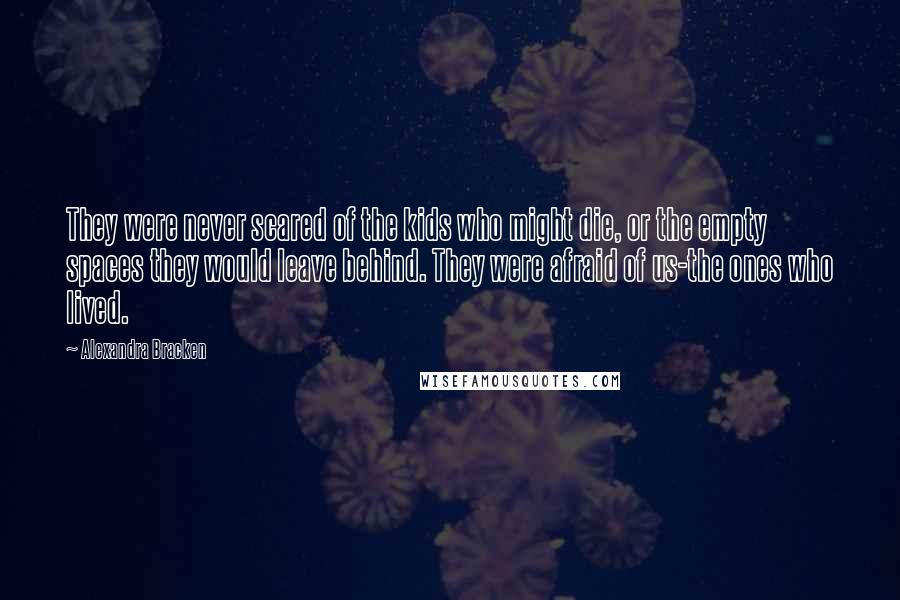 Alexandra Bracken Quotes: They were never scared of the kids who might die, or the empty spaces they would leave behind. They were afraid of us-the ones who lived.