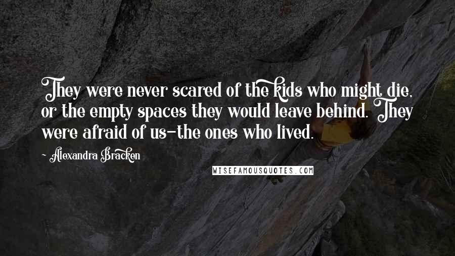 Alexandra Bracken Quotes: They were never scared of the kids who might die, or the empty spaces they would leave behind. They were afraid of us-the ones who lived.