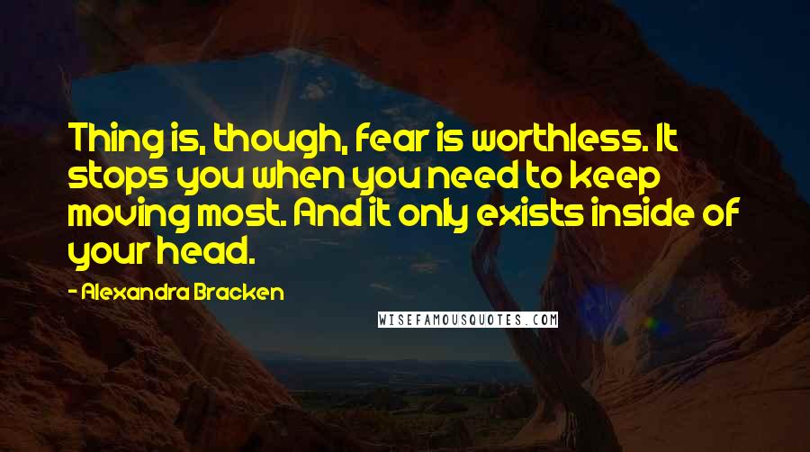 Alexandra Bracken Quotes: Thing is, though, fear is worthless. It stops you when you need to keep moving most. And it only exists inside of your head.