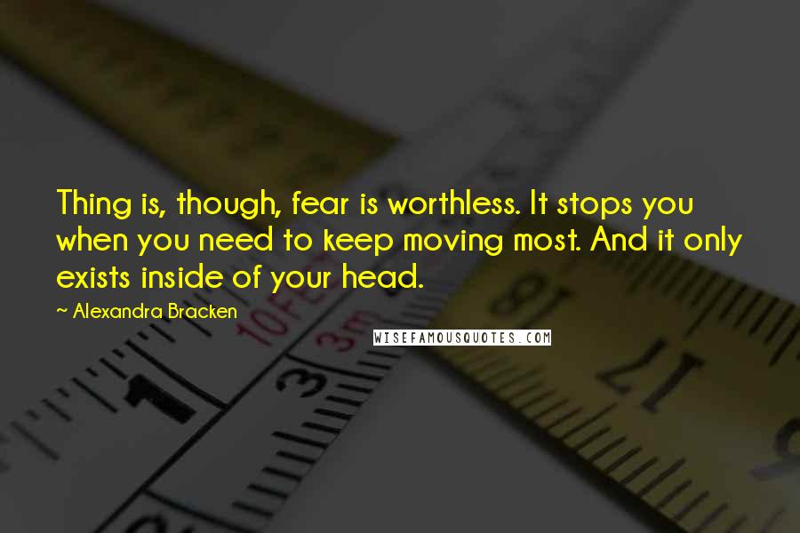 Alexandra Bracken Quotes: Thing is, though, fear is worthless. It stops you when you need to keep moving most. And it only exists inside of your head.