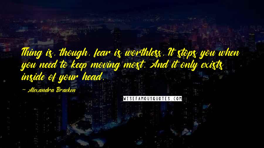 Alexandra Bracken Quotes: Thing is, though, fear is worthless. It stops you when you need to keep moving most. And it only exists inside of your head.