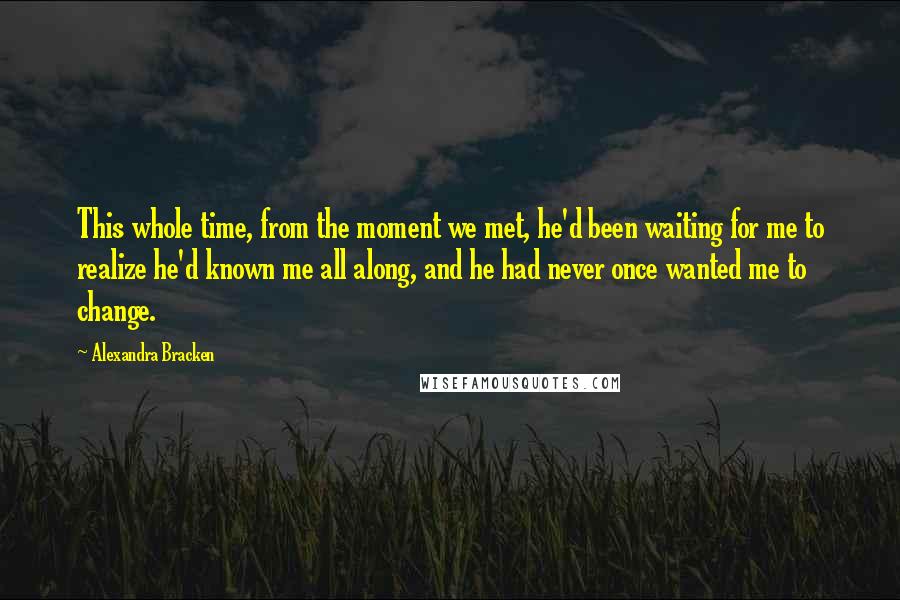 Alexandra Bracken Quotes: This whole time, from the moment we met, he'd been waiting for me to realize he'd known me all along, and he had never once wanted me to change.
