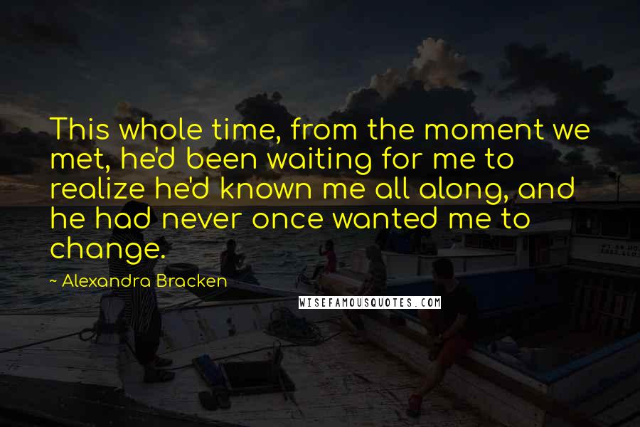 Alexandra Bracken Quotes: This whole time, from the moment we met, he'd been waiting for me to realize he'd known me all along, and he had never once wanted me to change.