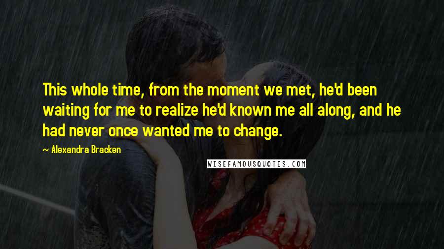 Alexandra Bracken Quotes: This whole time, from the moment we met, he'd been waiting for me to realize he'd known me all along, and he had never once wanted me to change.
