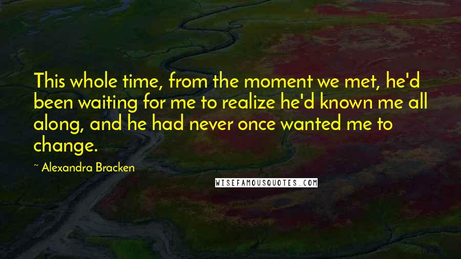 Alexandra Bracken Quotes: This whole time, from the moment we met, he'd been waiting for me to realize he'd known me all along, and he had never once wanted me to change.