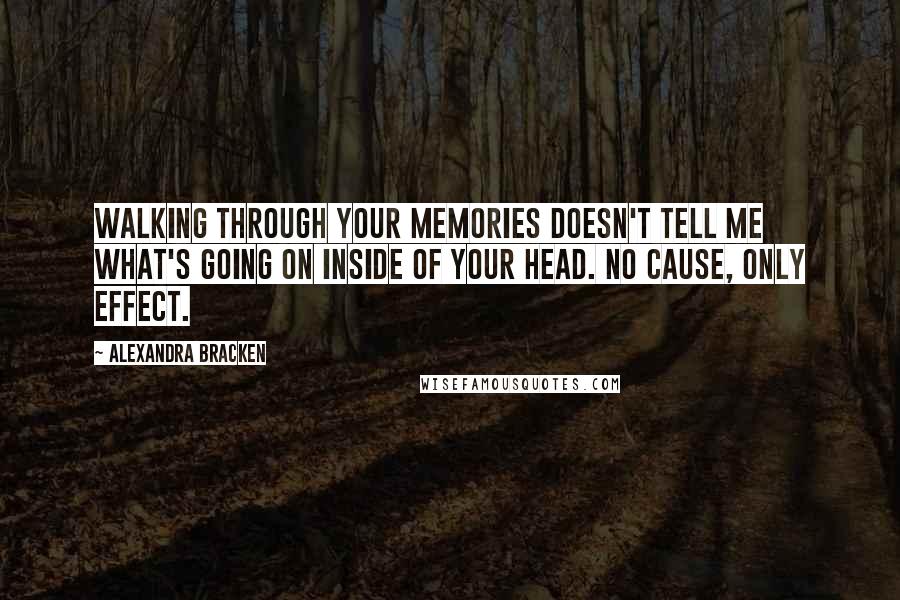Alexandra Bracken Quotes: Walking through your memories doesn't tell me what's going on inside of your head. No cause, only effect.