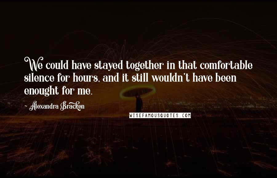 Alexandra Bracken Quotes: We could have stayed together in that comfortable silence for hours, and it still wouldn't have been enought for me.