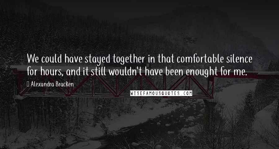 Alexandra Bracken Quotes: We could have stayed together in that comfortable silence for hours, and it still wouldn't have been enought for me.