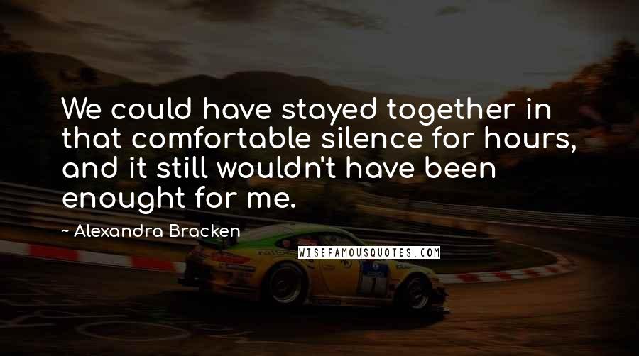 Alexandra Bracken Quotes: We could have stayed together in that comfortable silence for hours, and it still wouldn't have been enought for me.