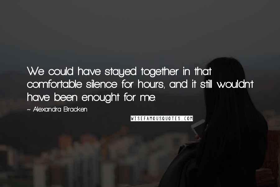 Alexandra Bracken Quotes: We could have stayed together in that comfortable silence for hours, and it still wouldn't have been enought for me.