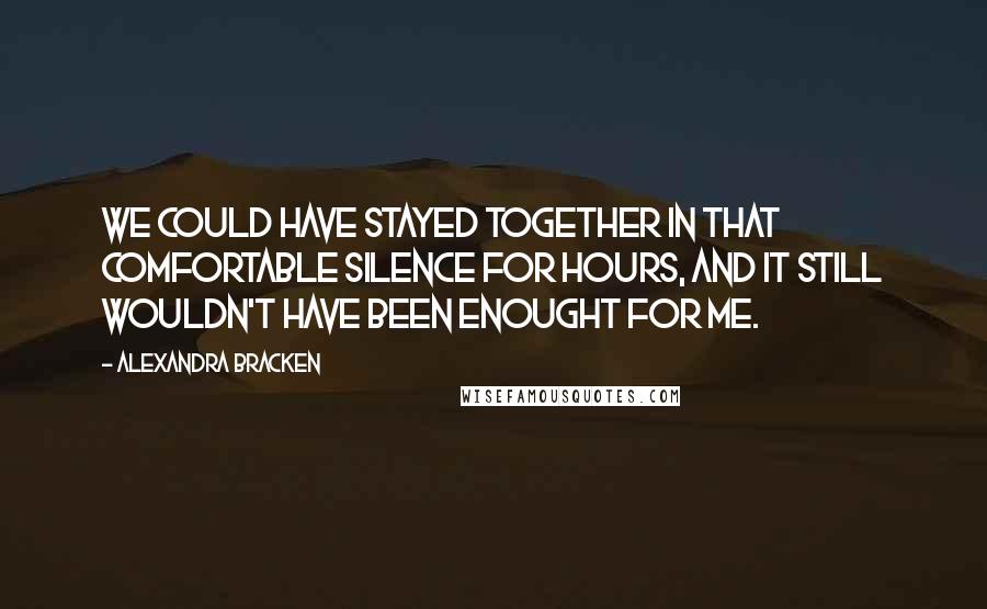 Alexandra Bracken Quotes: We could have stayed together in that comfortable silence for hours, and it still wouldn't have been enought for me.