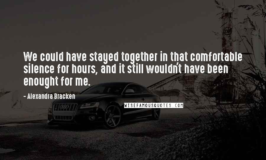 Alexandra Bracken Quotes: We could have stayed together in that comfortable silence for hours, and it still wouldn't have been enought for me.