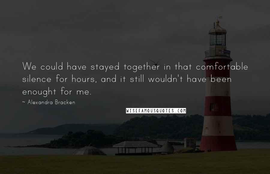 Alexandra Bracken Quotes: We could have stayed together in that comfortable silence for hours, and it still wouldn't have been enought for me.
