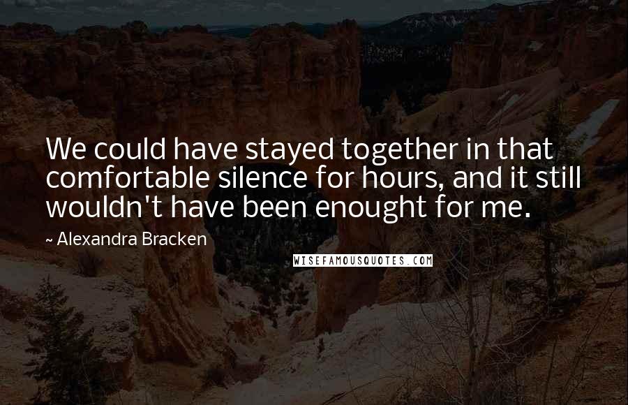 Alexandra Bracken Quotes: We could have stayed together in that comfortable silence for hours, and it still wouldn't have been enought for me.