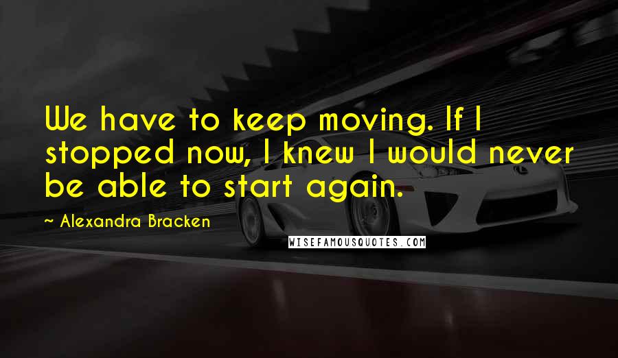 Alexandra Bracken Quotes: We have to keep moving. If I stopped now, I knew I would never be able to start again.