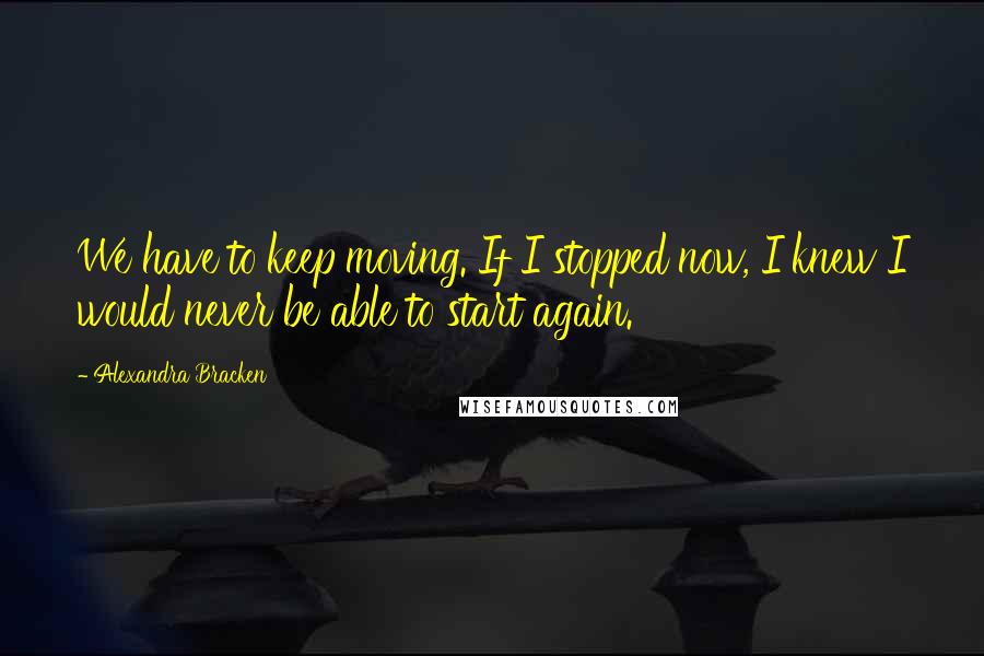 Alexandra Bracken Quotes: We have to keep moving. If I stopped now, I knew I would never be able to start again.