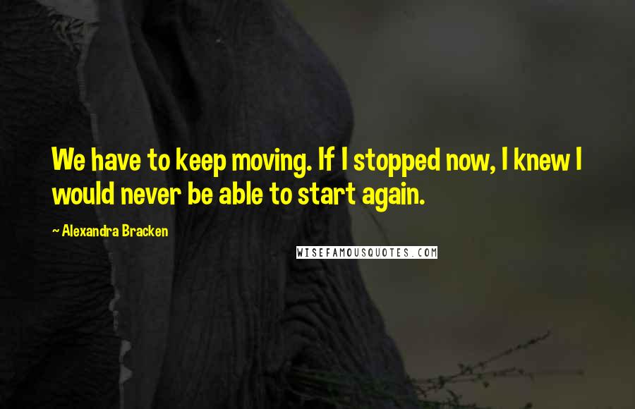 Alexandra Bracken Quotes: We have to keep moving. If I stopped now, I knew I would never be able to start again.