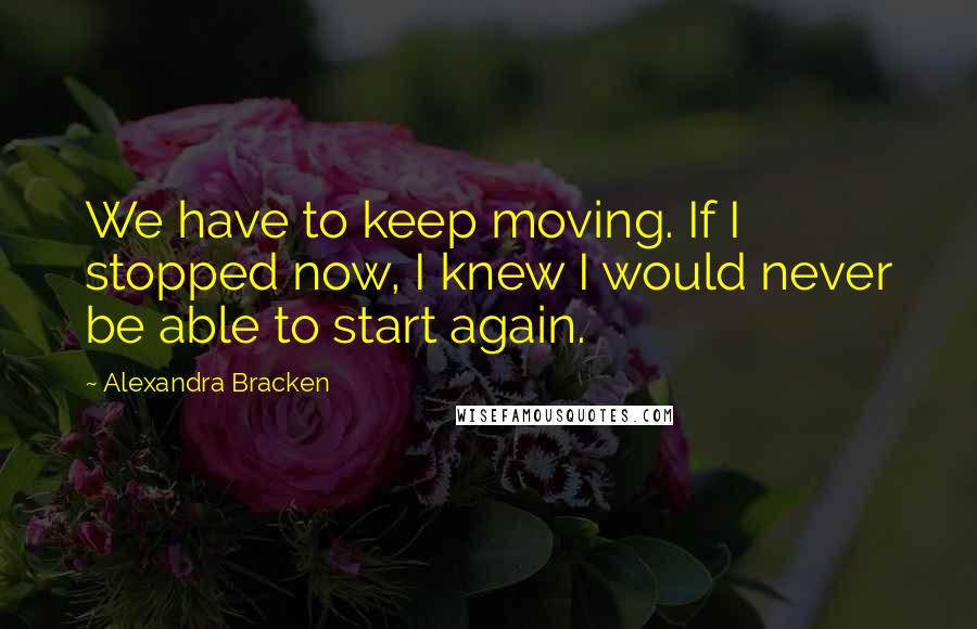 Alexandra Bracken Quotes: We have to keep moving. If I stopped now, I knew I would never be able to start again.