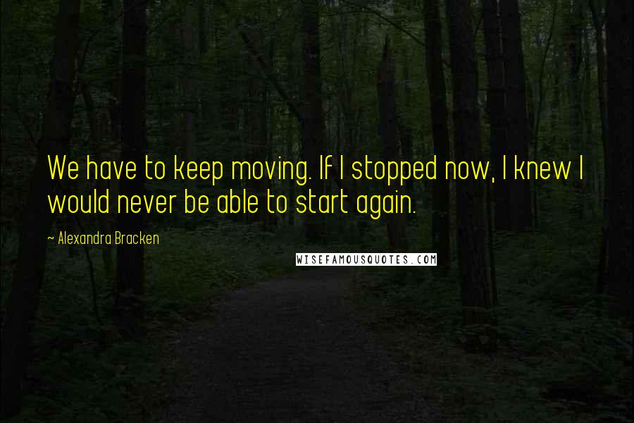 Alexandra Bracken Quotes: We have to keep moving. If I stopped now, I knew I would never be able to start again.