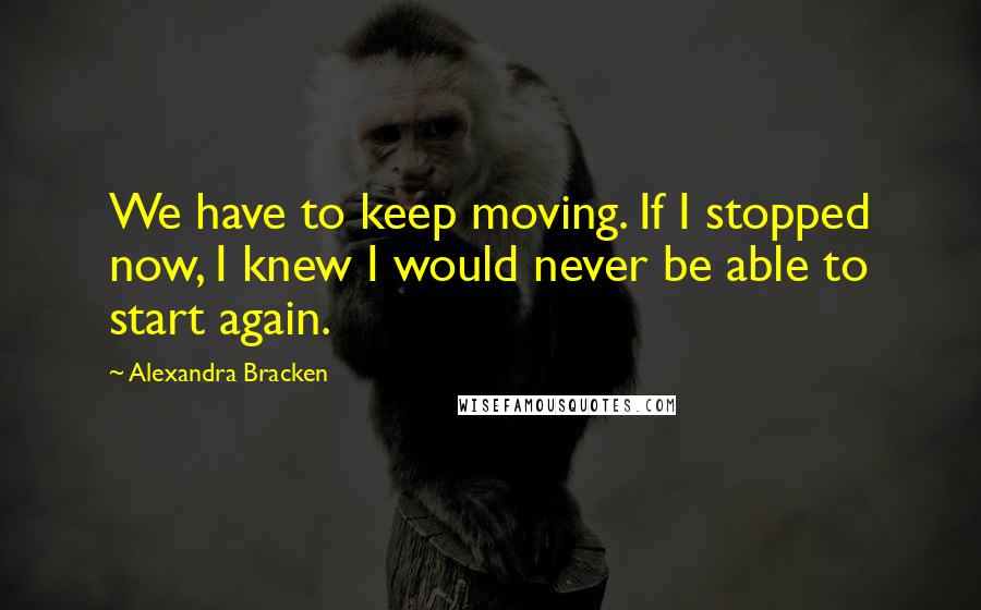 Alexandra Bracken Quotes: We have to keep moving. If I stopped now, I knew I would never be able to start again.