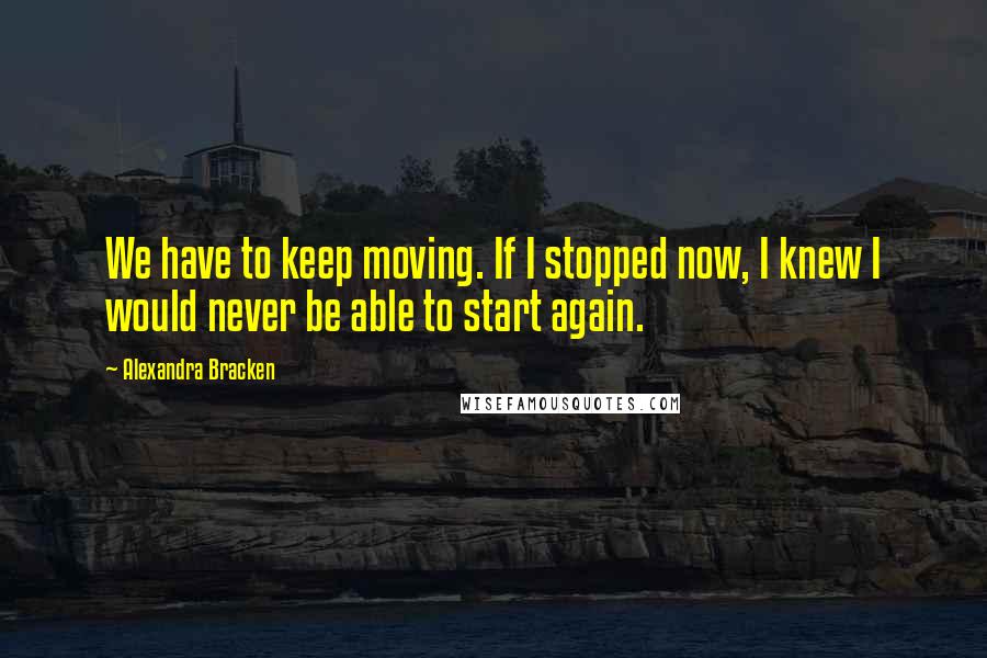 Alexandra Bracken Quotes: We have to keep moving. If I stopped now, I knew I would never be able to start again.