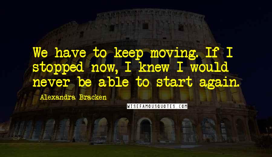 Alexandra Bracken Quotes: We have to keep moving. If I stopped now, I knew I would never be able to start again.