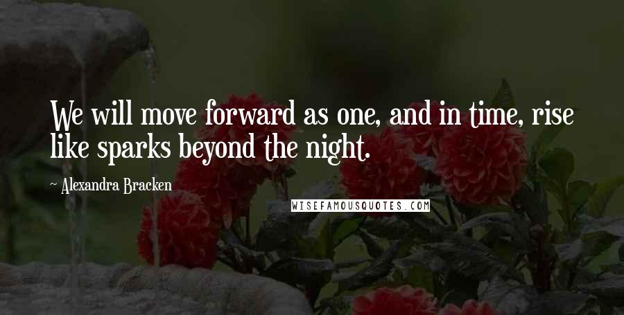 Alexandra Bracken Quotes: We will move forward as one, and in time, rise like sparks beyond the night.