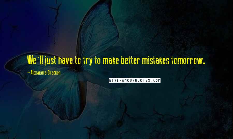 Alexandra Bracken Quotes: We'll just have to try to make better mistakes tomorrow.