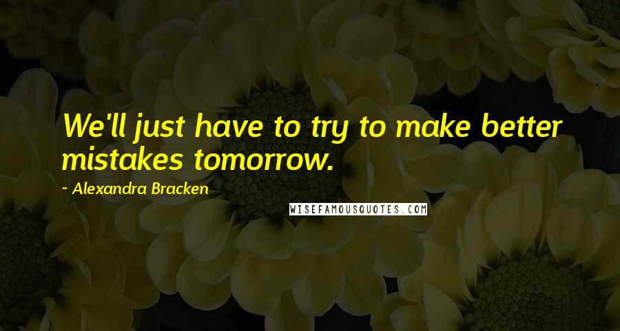 Alexandra Bracken Quotes: We'll just have to try to make better mistakes tomorrow.