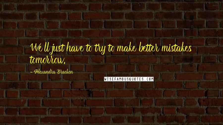 Alexandra Bracken Quotes: We'll just have to try to make better mistakes tomorrow.