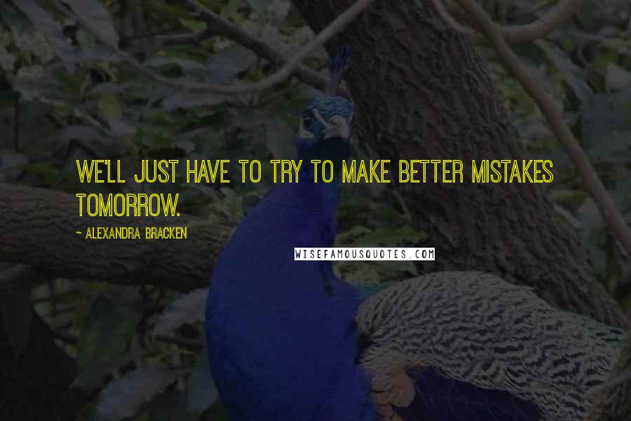 Alexandra Bracken Quotes: We'll just have to try to make better mistakes tomorrow.