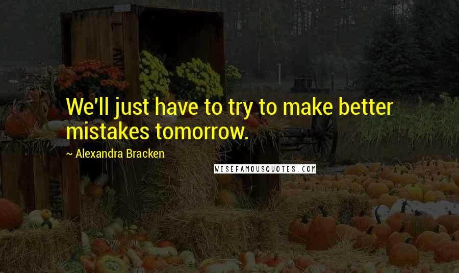 Alexandra Bracken Quotes: We'll just have to try to make better mistakes tomorrow.