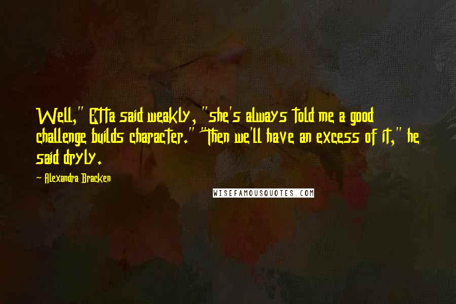Alexandra Bracken Quotes: Well," Etta said weakly, "she's always told me a good challenge builds character." "Then we'll have an excess of it," he said dryly.