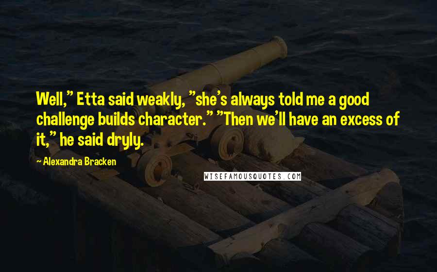 Alexandra Bracken Quotes: Well," Etta said weakly, "she's always told me a good challenge builds character." "Then we'll have an excess of it," he said dryly.