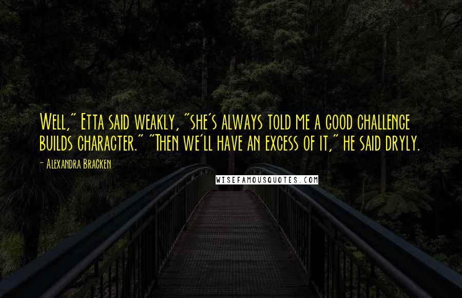Alexandra Bracken Quotes: Well," Etta said weakly, "she's always told me a good challenge builds character." "Then we'll have an excess of it," he said dryly.