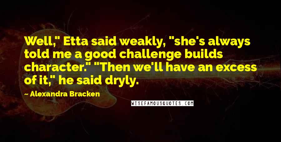 Alexandra Bracken Quotes: Well," Etta said weakly, "she's always told me a good challenge builds character." "Then we'll have an excess of it," he said dryly.