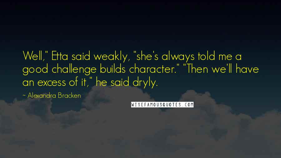 Alexandra Bracken Quotes: Well," Etta said weakly, "she's always told me a good challenge builds character." "Then we'll have an excess of it," he said dryly.
