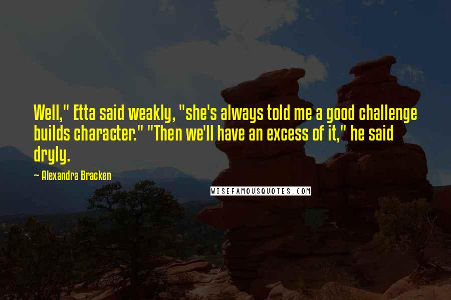 Alexandra Bracken Quotes: Well," Etta said weakly, "she's always told me a good challenge builds character." "Then we'll have an excess of it," he said dryly.