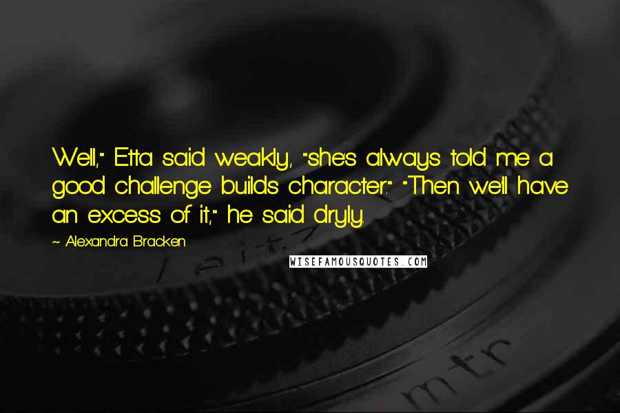 Alexandra Bracken Quotes: Well," Etta said weakly, "she's always told me a good challenge builds character." "Then we'll have an excess of it," he said dryly.