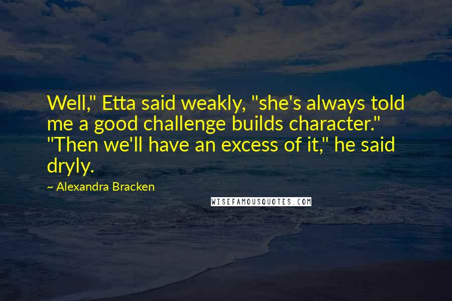 Alexandra Bracken Quotes: Well," Etta said weakly, "she's always told me a good challenge builds character." "Then we'll have an excess of it," he said dryly.