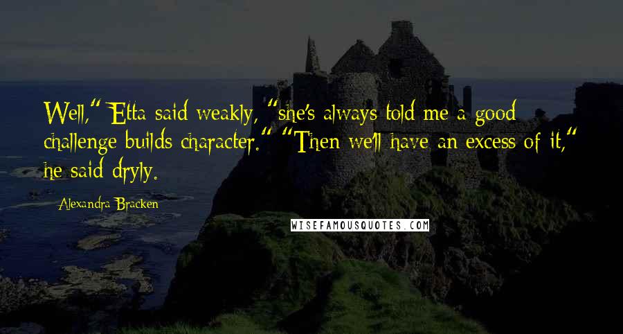 Alexandra Bracken Quotes: Well," Etta said weakly, "she's always told me a good challenge builds character." "Then we'll have an excess of it," he said dryly.