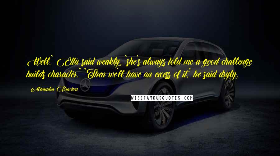 Alexandra Bracken Quotes: Well," Etta said weakly, "she's always told me a good challenge builds character." "Then we'll have an excess of it," he said dryly.