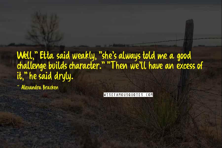 Alexandra Bracken Quotes: Well," Etta said weakly, "she's always told me a good challenge builds character." "Then we'll have an excess of it," he said dryly.