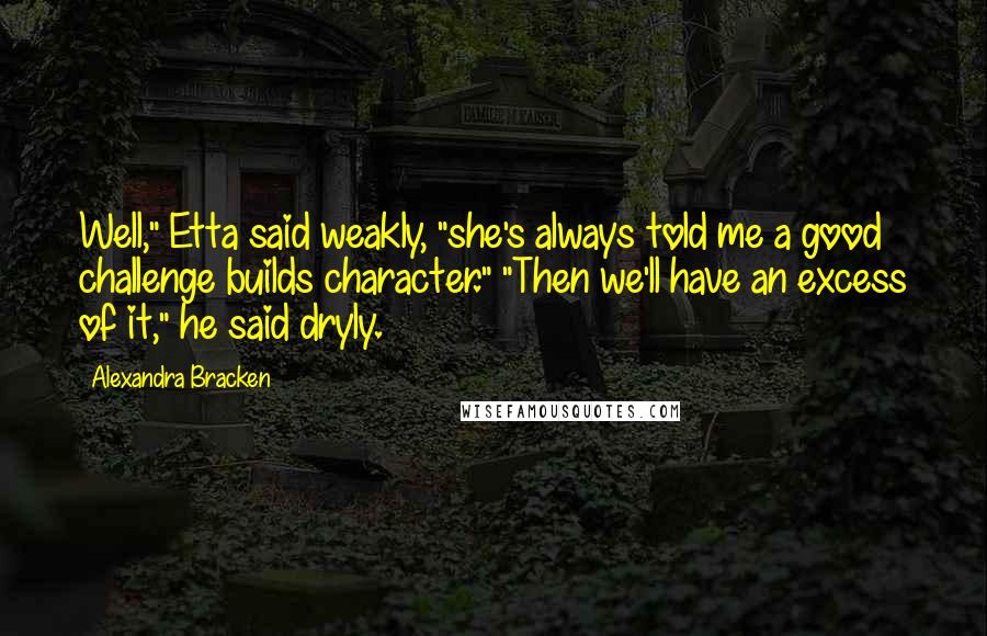 Alexandra Bracken Quotes: Well," Etta said weakly, "she's always told me a good challenge builds character." "Then we'll have an excess of it," he said dryly.