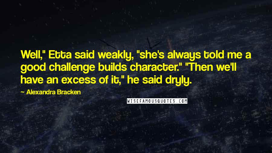 Alexandra Bracken Quotes: Well," Etta said weakly, "she's always told me a good challenge builds character." "Then we'll have an excess of it," he said dryly.